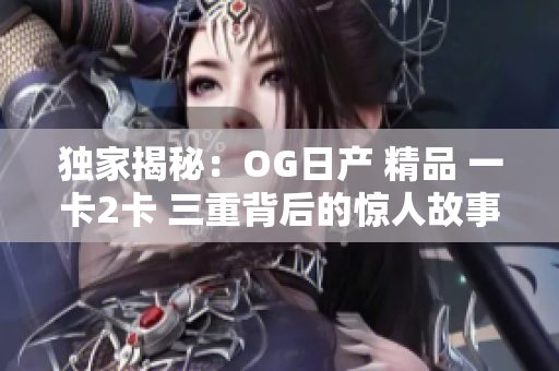 獨(dú)家揭秘：OG日產(chǎn) 精品 一卡2卡 三重背后的驚人故事
