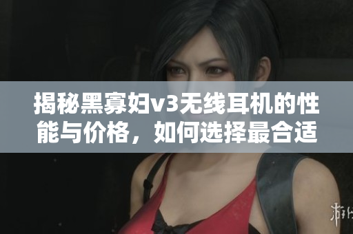揭秘黑寡婦v3無(wú)線耳機(jī)的性能與價(jià)格，如何選擇最合適？