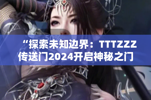“探索未知邊界：TTTZZZ傳送門2024開啟神秘之門”