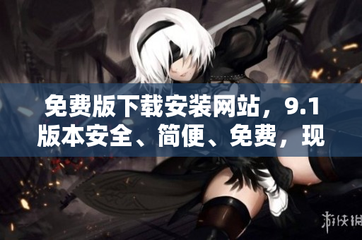 免費(fèi)版下載安裝網(wǎng)站，9.1版本安全、簡便、免費(fèi)，現(xiàn)已開放