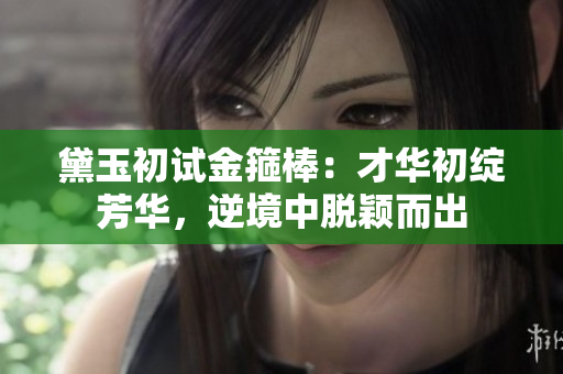 黛玉初試金箍棒：才華初綻芳華，逆境中脫穎而出