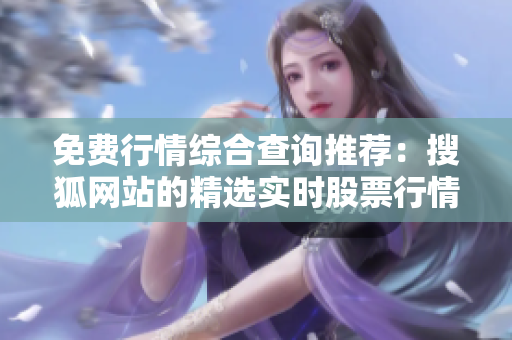 免費行情綜合查詢推薦：搜狐網(wǎng)站的精選實時股票行情信息