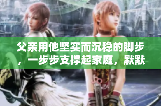 父親用他堅實而沉穩(wěn)的腳步，一步步支撐起家庭，默默展現(xiàn)著屬于他自己的力量與勇氣。
