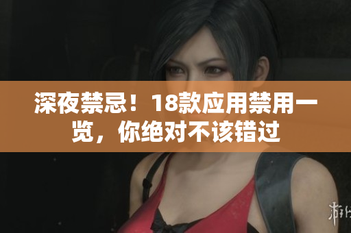 深夜禁忌！18款應(yīng)用禁用一覽，你絕對(duì)不該錯(cuò)過(guò)