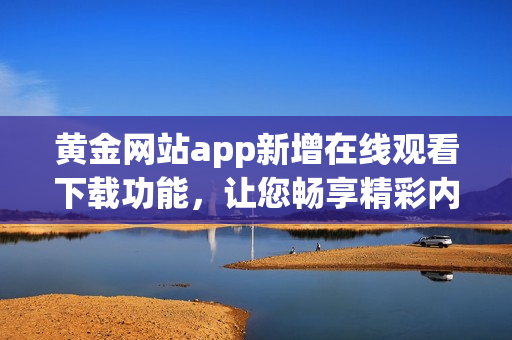 黃金網(wǎng)站app新增在線觀看下載功能，讓您暢享精彩內(nèi)容