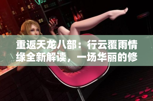 重返天龍八部：行云覆雨情緣全新解讀，一場(chǎng)華麗的修行之旅