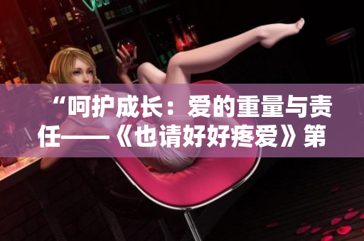 “呵護(hù)成長(zhǎng)：愛(ài)的重量與責(zé)任——《也請(qǐng)好好疼愛(ài)》第八集劇情解析”