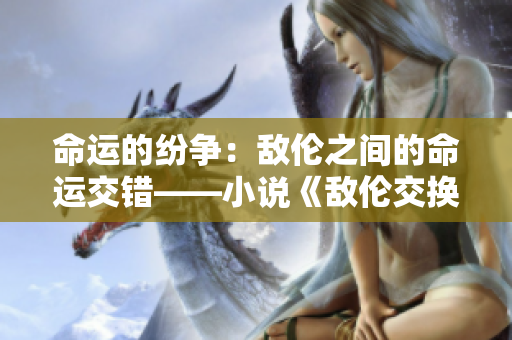 命運的紛爭：敵倫之間的命運交錯——小說《敵倫交換》第11部分