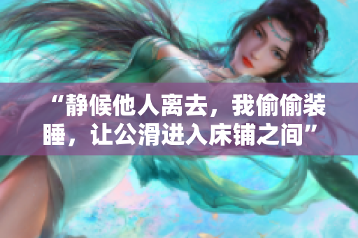 “靜候他人離去，我偷偷裝睡，讓公滑進入床鋪之間”