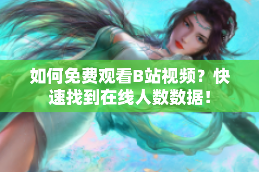 如何免費觀看B站視頻？快速找到在線人數(shù)數(shù)據(jù)！