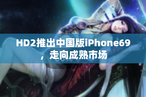 HD2推出中國版iPhone69，走向成熟市場