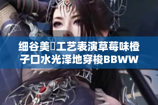細谷美咲工藝表演草莓味橙子口水光澤地穿梭BBWWBWWBBWW