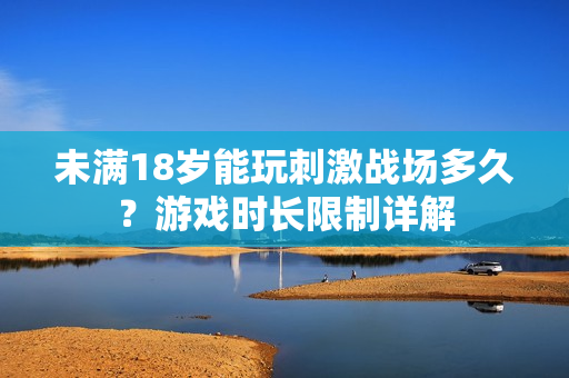 未滿18歲能玩刺激戰(zhàn)場多久？游戲時長限制詳解