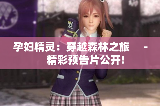 孕婦精靈：穿越森林之旅?。【暑A(yù)告片公開(kāi)!