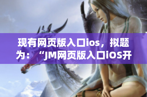 現(xiàn)有網(wǎng)頁版入口ios，擬題為：“JM網(wǎng)頁版入口iOS開放下載，讓你盡情暢享漫畫世界！”