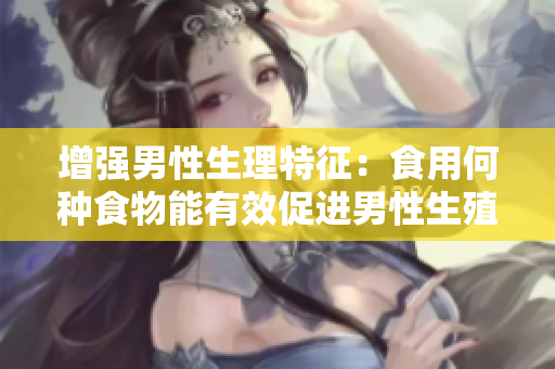 增強(qiáng)男性生理特征：食用何種食物能有效促進(jìn)男性生殖器變大、變粗、變長(zhǎng)？