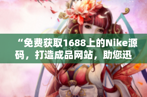 “免費獲取1688上的Nike源碼，打造成品網(wǎng)站，助您迅速開展業(yè)務！”