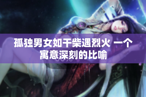 孤獨男女如干柴遇烈火 一個寓意深刻的比喻