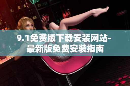 9.1免費(fèi)版下載安裝網(wǎng)站- 最新版免費(fèi)安裝指南
