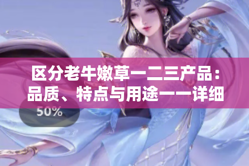 區(qū)分老牛嫩草一二三產(chǎn)品：品質(zhì)、特點與用途一一詳細(xì)解析