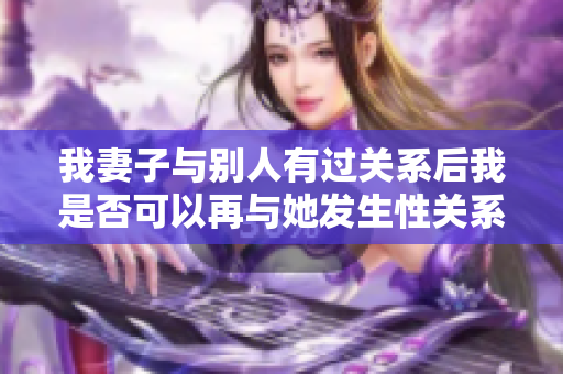 我妻子與別人有過關(guān)系后我是否可以再與她發(fā)生性關(guān)系？