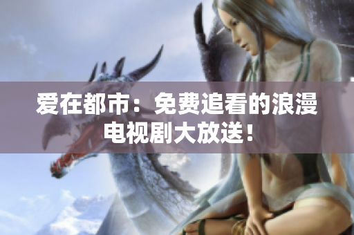 愛在都市：免費(fèi)追看的浪漫電視劇大放送！