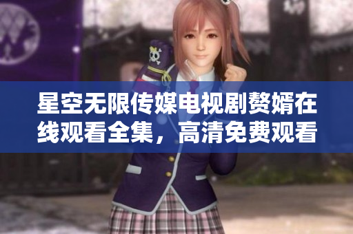星空無限傳媒電視劇贅婿在線觀看全集，高清免費(fèi)觀看劇情精彩不容錯(cuò)過