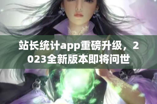 站長(zhǎng)統(tǒng)計(jì)app重磅升級(jí)，2023全新版本即將問世