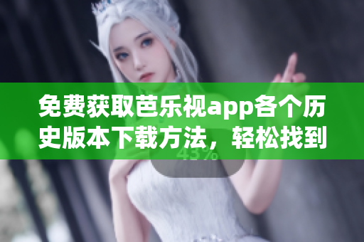 免費(fèi)獲取芭樂視app各個(gè)歷史版本下載方法，輕松找到喜歡的版本