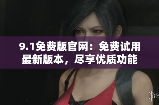 9.1免費版官網(wǎng)：免費試用最新版本，盡享優(yōu)質功能