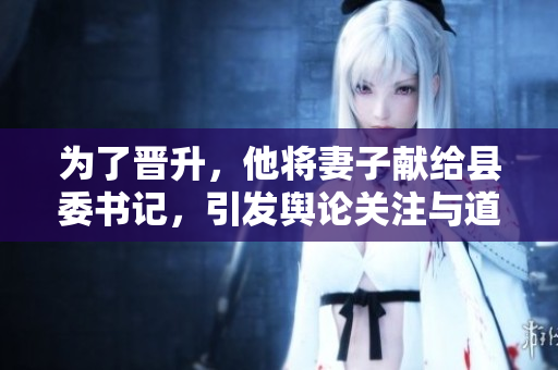 為了晉升，他將妻子獻給縣委書記，引發(fā)輿論關(guān)注與道德爭議