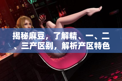 揭秘麻豆，了解精、一、二、三產(chǎn)區(qū)別，解析產(chǎn)區(qū)特色與發(fā)展前景