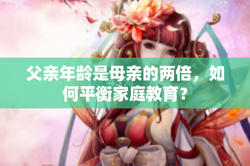 父親年齡是母親的兩倍，如何平衡家庭教育？
