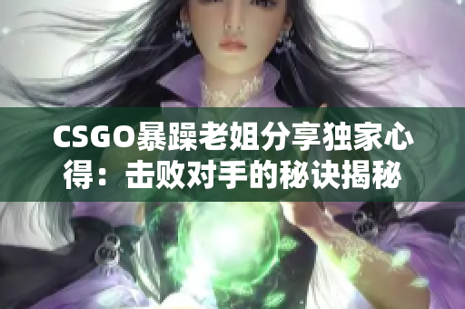 CSGO暴躁老姐分享獨(dú)家心得：擊敗對(duì)手的秘訣揭秘