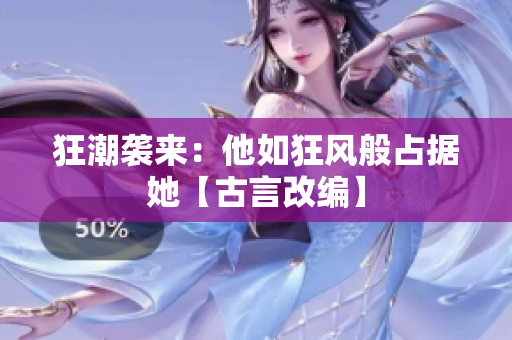 狂潮襲來(lái)：他如狂風(fēng)般占據(jù)她【古言改編】