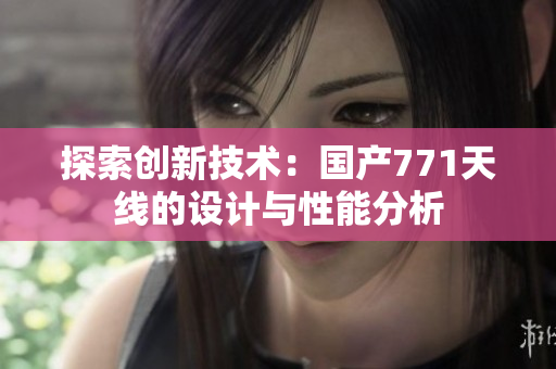 探索創(chuàng)新技術：國產(chǎn)771天線的設計與性能分析