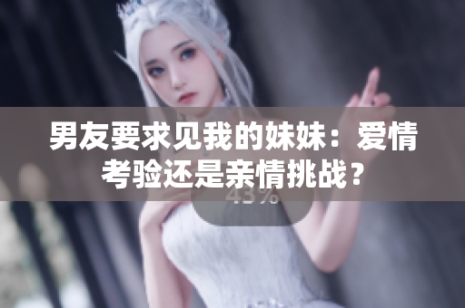 男友要求見我的妹妹：愛情考驗還是親情挑戰(zhàn)？