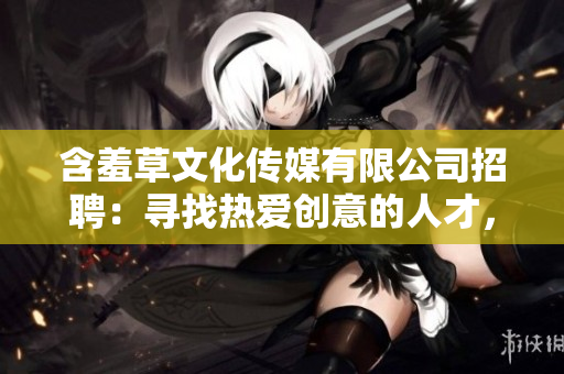 含羞草文化傳媒有限公司招聘：尋找熱愛創(chuàng)意的人才，共同書寫未來領(lǐng)域新篇章!