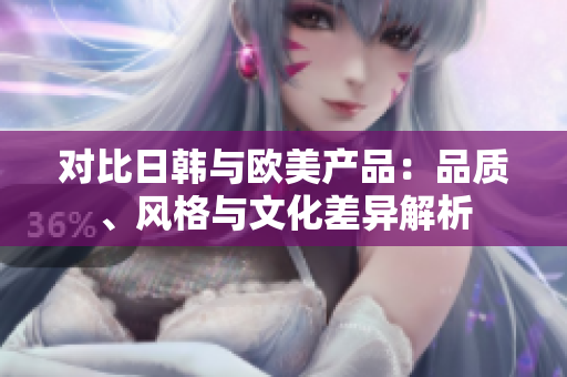 對比日韓與歐美產(chǎn)品：品質(zhì)、風格與文化差異解析