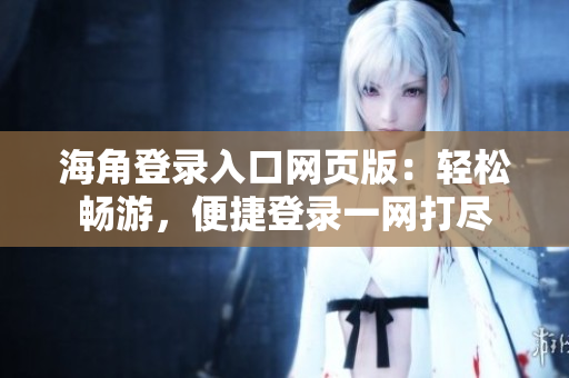 海角登錄入口網(wǎng)頁版：輕松暢游，便捷登錄一網(wǎng)打盡