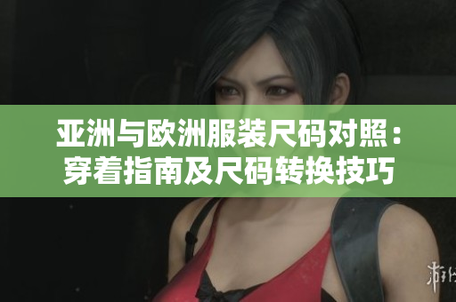 亞洲與歐洲服裝尺碼對(duì)照：穿著指南及尺碼轉(zhuǎn)換技巧