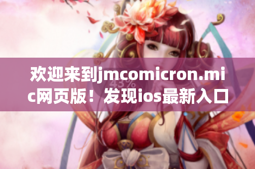 歡迎來到j(luò)mcomicron.mic網(wǎng)頁版！發(fā)現(xiàn)ios最新入口，盡在這里