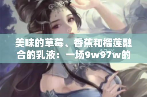美味的草莓、香蕉和榴蓮融合的乳液：一場(chǎng)9w97w的味覺盛宴