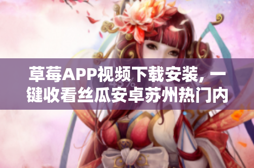 草莓APP視頻下載安裝, 一鍵收看絲瓜安卓蘇州熱門內(nèi)容