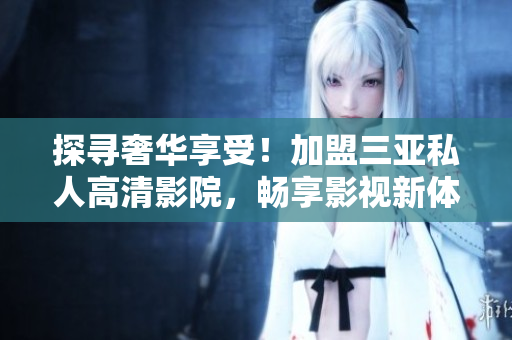 探尋奢華享受！加盟三亞私人高清影院，暢享影視新體驗(yàn)！