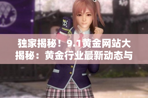 獨(dú)家揭秘！9.1黃金網(wǎng)站大揭秘：黃金行業(yè)最新動(dòng)態(tài)與投資竅門