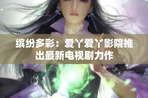 繽紛多彩：愛丫愛丫影院推出最新電視劇力作