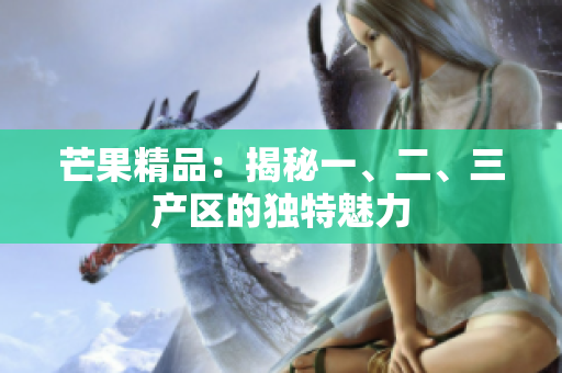 芒果精品：揭秘一、二、三產(chǎn)區(qū)的獨特魅力