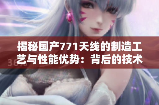 揭秘國(guó)產(chǎn)771天線的制造工藝與性能優(yōu)勢(shì)：背后的技術(shù)創(chuàng)新與發(fā)展