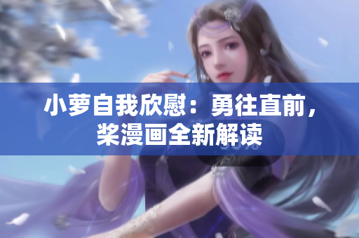 小蘿自我欣慰：勇往直前，槳漫畫(huà)全新解讀